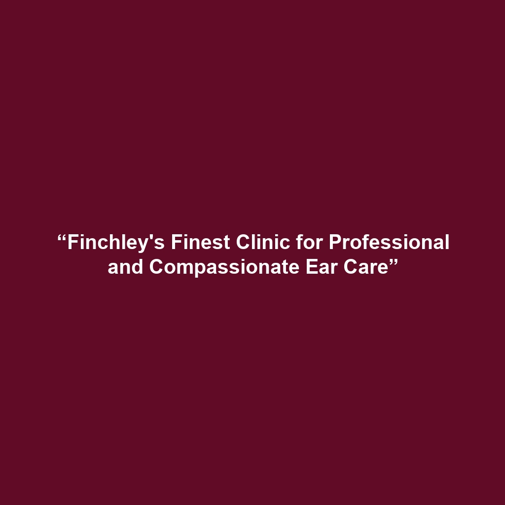 “Finchley's Finest Clinic for Professional and Compassionate Ear Care”